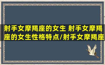 射手女摩羯座的女生 射手女摩羯座的女生性格特点/射手女摩羯座的女生 射手女摩羯座的女生性格特点-我的网站